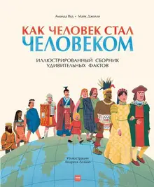 Как человек стал человеком. Иллюстрированный сборник удивительных фактов