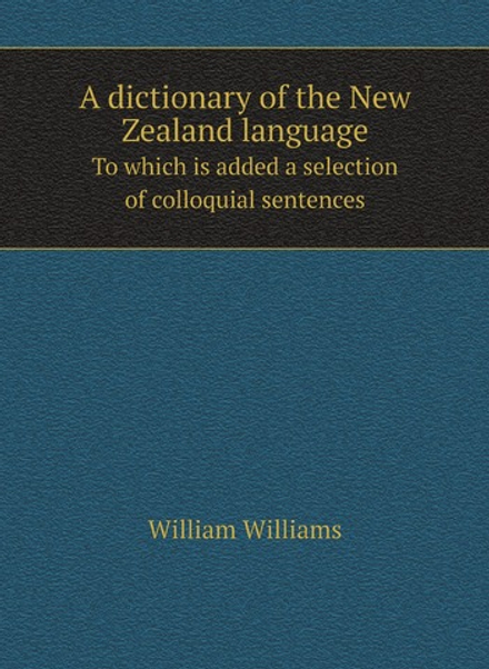 A dictionary of the New Zealand language. To which is added a selection of colloquial sentences | William Williams