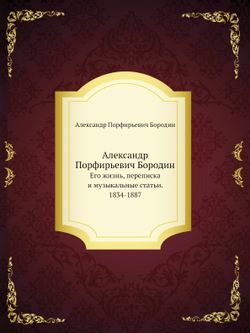 Александр Порфирьевич Бородин. Его жизнь, переписка и музыкальные статьи. 1834-1887 | Александр Порфирьевич Бородин