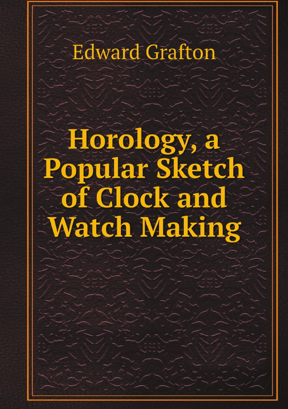 Horology, a Popular Sketch of Clock and Watch Making | Edward Grafton