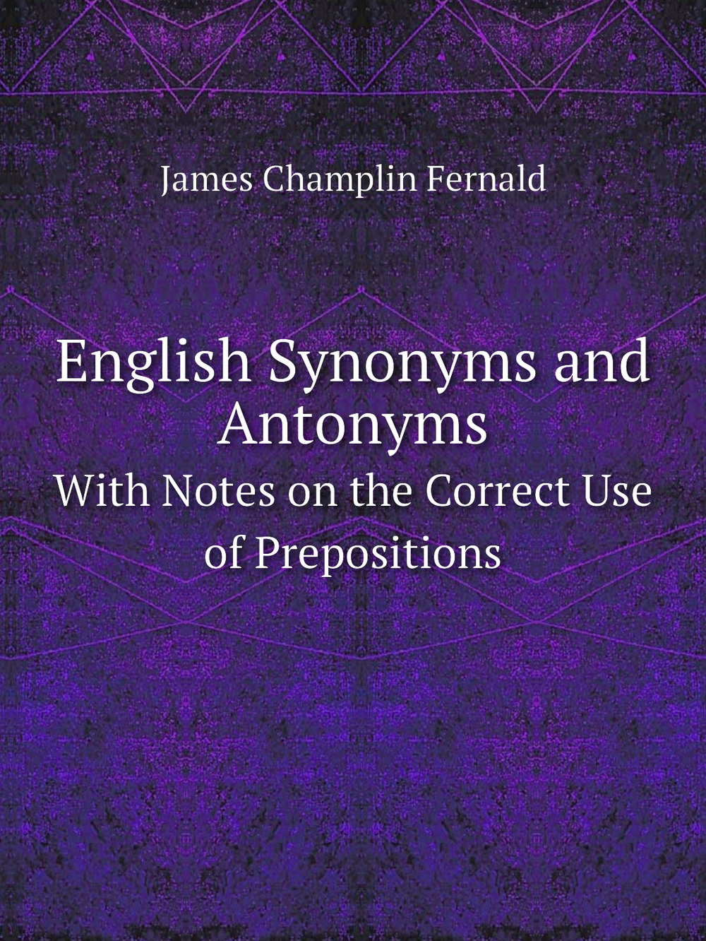 English Synonyms and Antonyms. With Notes on the Correct Use of Prepositions | James Champlin Fernald