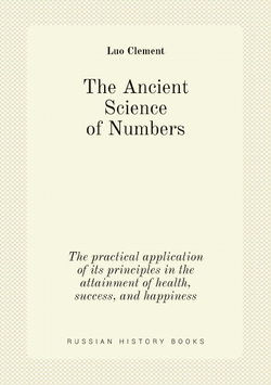 The Ancient Science of Numbers. The practical application of its principles in the attainment of health, success, and happiness | Luo Clement