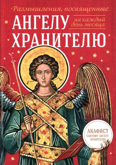 Размышления, посвященные Ангелу Хранителю, на каждый день месяца (с приложением молитвенного обращения и акафиста святому Ангелу Хранителю)