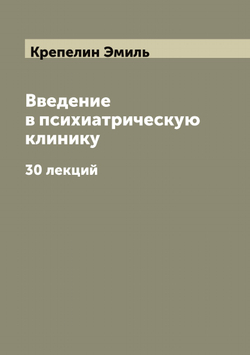 Введение в психиатрическую клинику. 30 лекций | Крепелин Эмиль