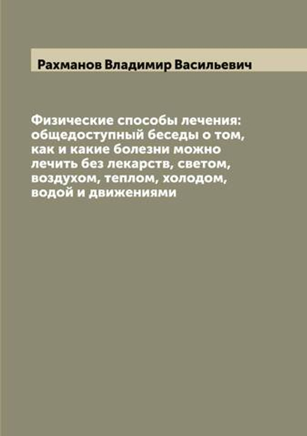 Физические способы лечения: общедоступный беседы о том, как и какие болезни можно лечить без лекарств, светом, воздухом, теплом, холодом, водой и движениями | Рахманов Владимир Васильевич