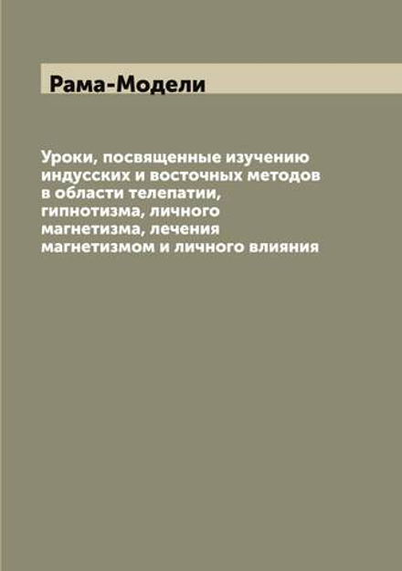 Уроки, посвященные изучению индусских и восточных методов в области телепатии, гипнотизма, личного магнетизма, лечения магнетизмом и личного влияния | Рама-Модели