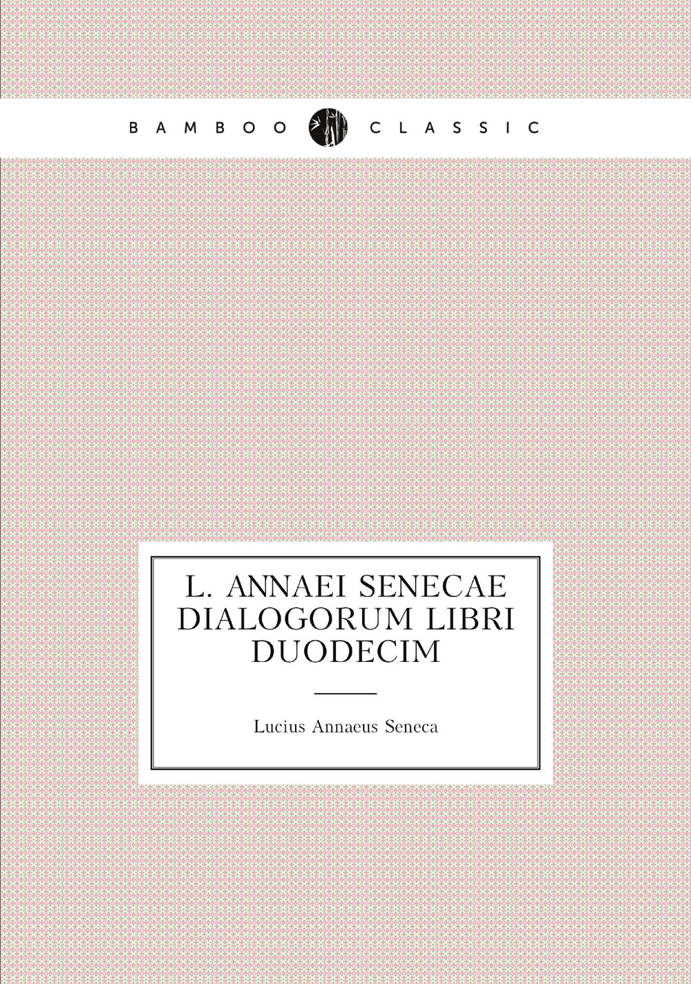 L. Annaei Senecae Dialogorum libri duodecim | Seneca the Younger