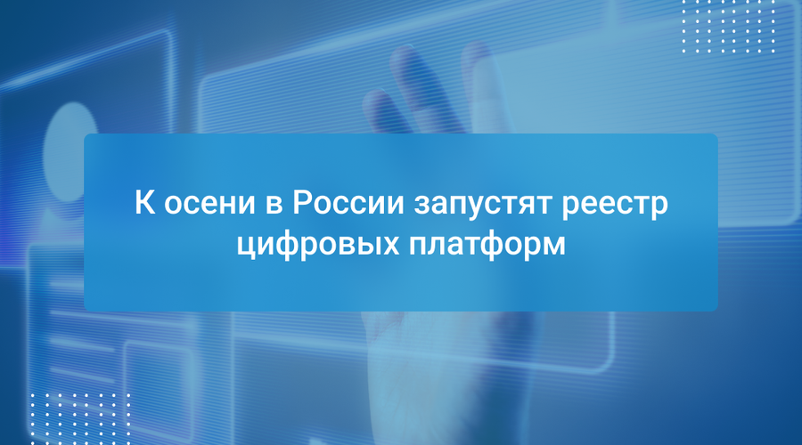 К осени в России запустят реестр цифровых платформ