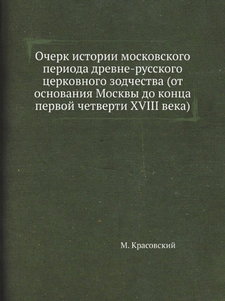 Очерк истории московского периода древне-русского церковного зодчества (от основания Москвы до конца первой четверти XVIII века) | М. Красовский