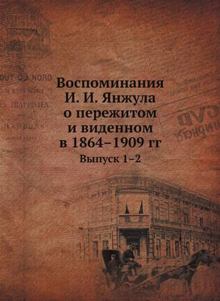 Воспоминания И. И. Янжула о пережитом и виденном в 1864–1909 гг.. Выпуск 1–2 | Коллектив авторов