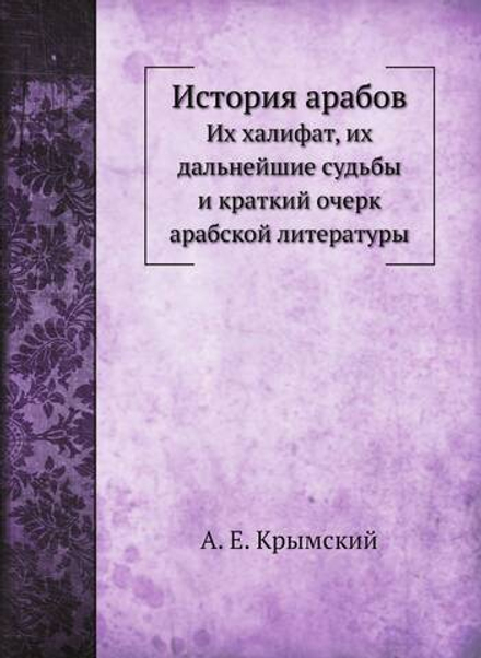 История арабов. Их халифат, их дальнейшие судьбы и краткий очерк арабской литературы | А. Е. Крымский