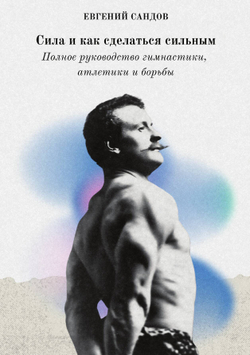 Сила и как сделаться сильным. Полное руководство гимнастики, атлетики и борьбы | Е. Сандов; А.Б. Юрьев