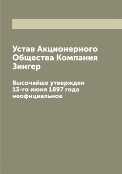 Устав Акционерного Общества Компания Зингер. Высочайше утвержден 13-го июня 1897 года неофициальное | Нет автора