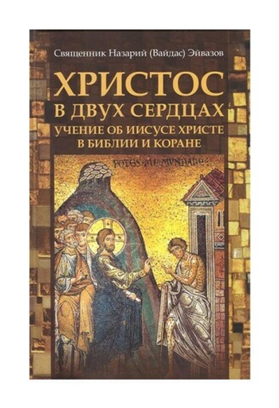 Христос в двух сердцах. Учение о Христе в Библии и Коране. Священик Назарий (Вайдас) Эйвазов