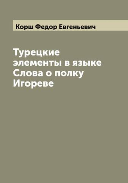 Турецкие элементы в языке Слова о полку Игореве | Корш Федор Евгеньевич