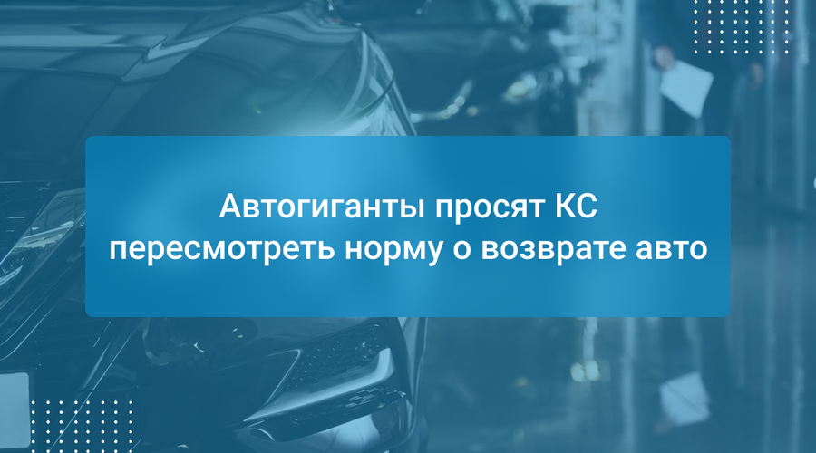 Автогиганты просят КС пересмотреть норму о возврате авто