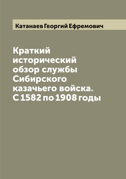 Краткий исторический обзор службы Сибирского казачьего войска. С 1582 по 1908 годы | Катанаев Георгий Ефремович