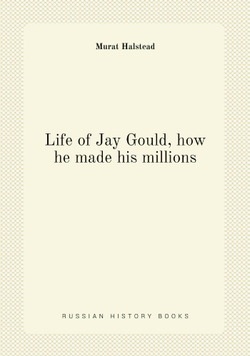 Life of Jay Gould, how he made his millions | Halstead Murat
