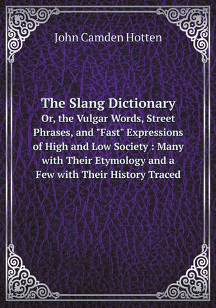 The Slang Dictionary. Or, the Vulgar Words, Street Phrases, and "Fast" Expressions of High and Low Society : Many with Their Etymology and a Few with Their History Traced | John Camden Hotten