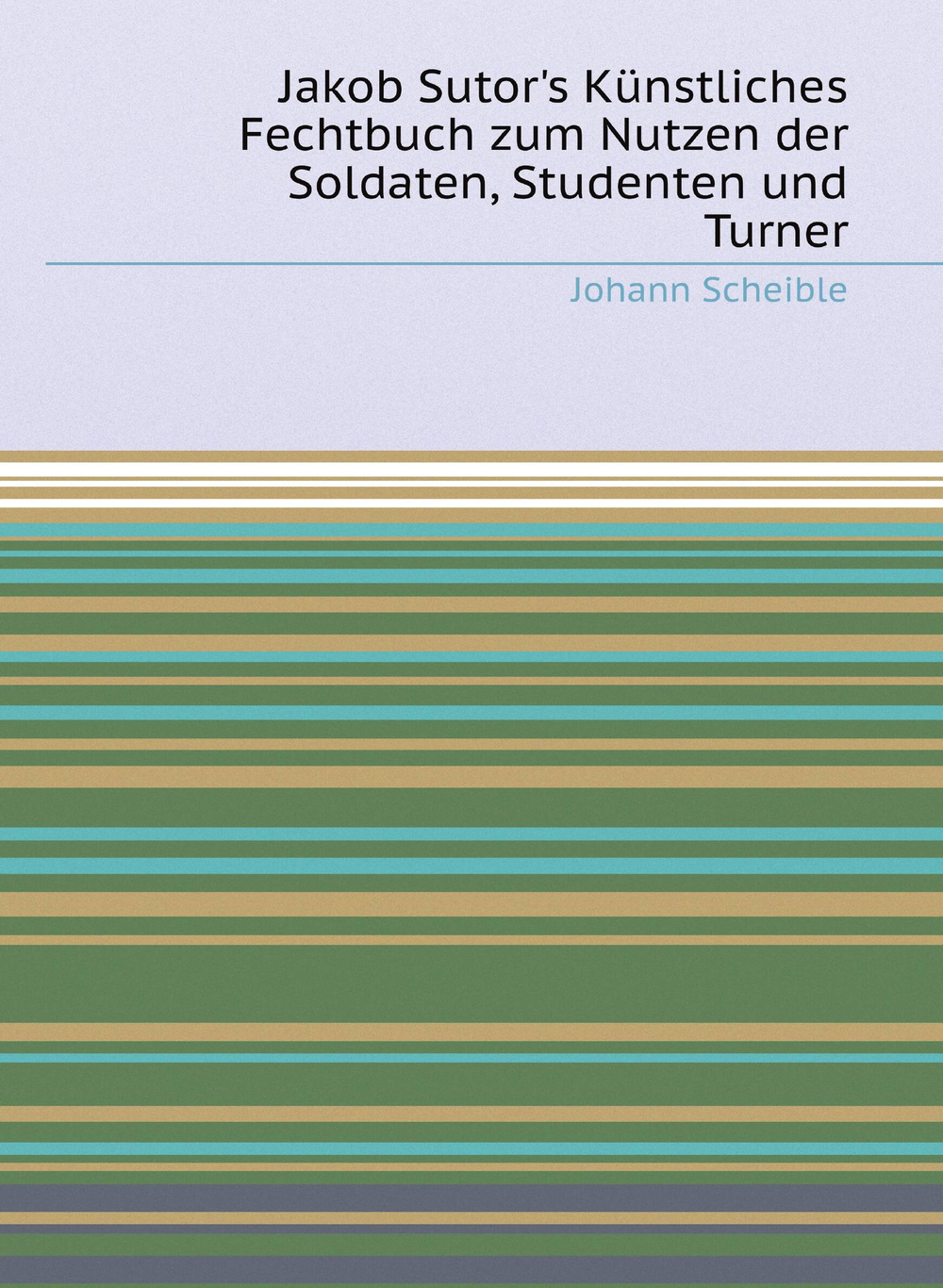 Jakob Sutor's Künstliches Fechtbuch zum Nutzen der Soldaten, Studenten und Turner | Johann Scheible