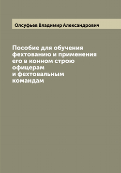 Пособие для обучения фехтованию и применения его в конном строю офицерам и фехтовальным командам | Олсуфьев Владимир Александрович