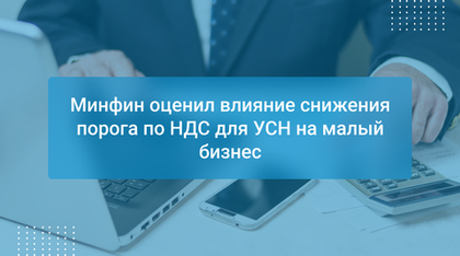 Минфин оценил влияние снижения порога по НДС для УСН на малый бизнес
