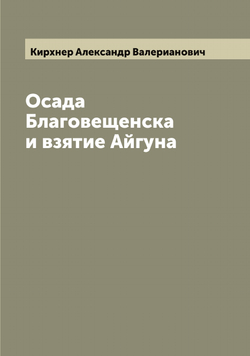 Осада Благовещенска и взятие Айгуна | Кирхнер Александр Валерианович
