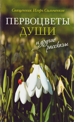 «Первоцветы души» и другие рассказы. Священник Игорь Сильченков