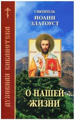 О нашей жизни. Духовная библиотека (Братство Иоанна Богослова) (Свт. И. Златоуст)