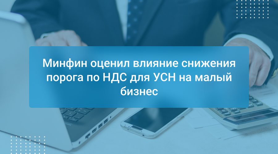 Минфин оценил влияние снижения порога по НДС для УСН на малый бизнес