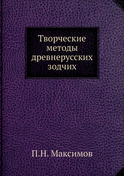 Творческие методы древнерусских зодчих | П.Н. Максимов