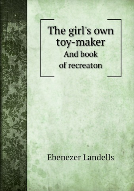 The girl's own toy-maker. And book of recreaton | Ebenezer Landells