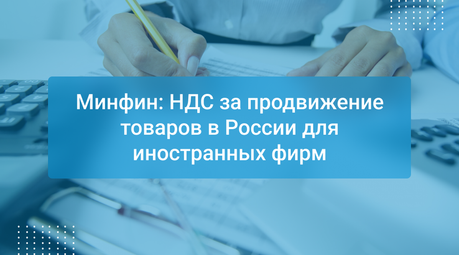 Минфин: НДС за продвижение товаров в России для иностранных фирм