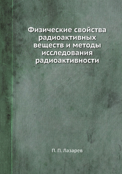 Физические свойства радиоактивных веществ и методы исследования радиоактивности | П. П. Лазарев