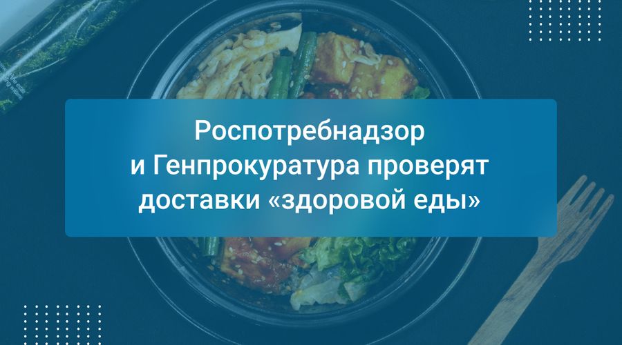 Роспотребнадзор и Генпрокуратура проверят доставки «здоровой еды»