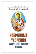 Святитель Василий Великий. Избранные творения. Нравственные правила и беседы
