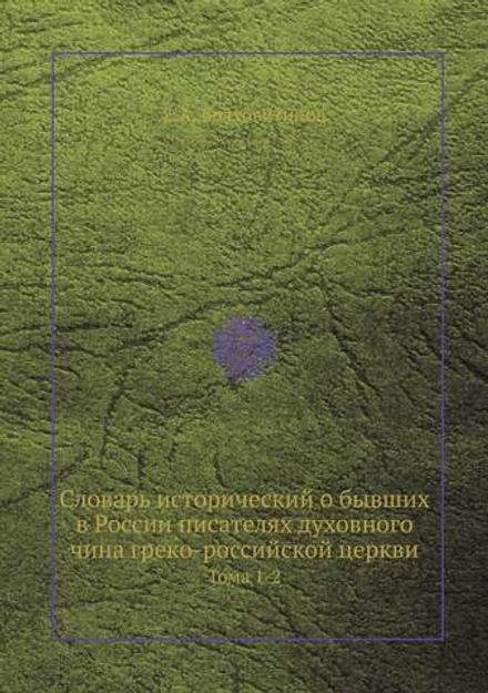 Словарь исторический о бывших в России писателях духовного чина греко-российской церкви. Тома 1-2 | Е.А. Болховитинов