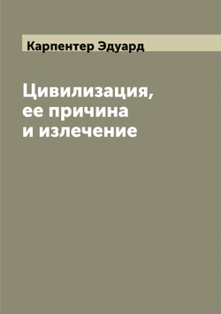 Цивилизация, ее причина и излечение | Карпентер Эдуард