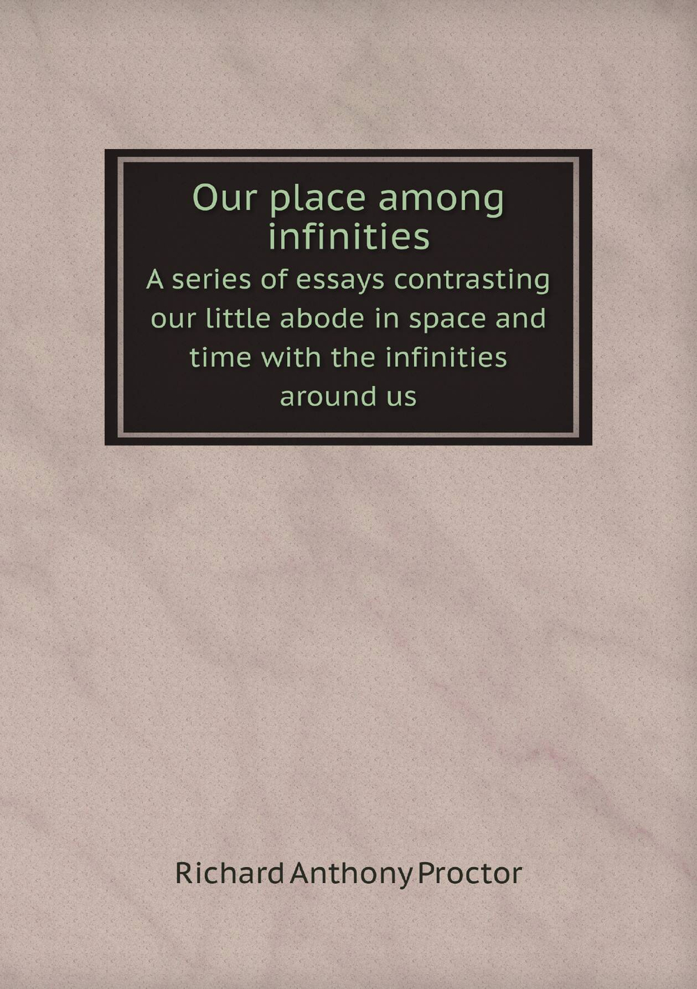 Our place among infinities. A series of essays contrasting our little abode in space and time with the infinities around us | Richard A. Proctor
