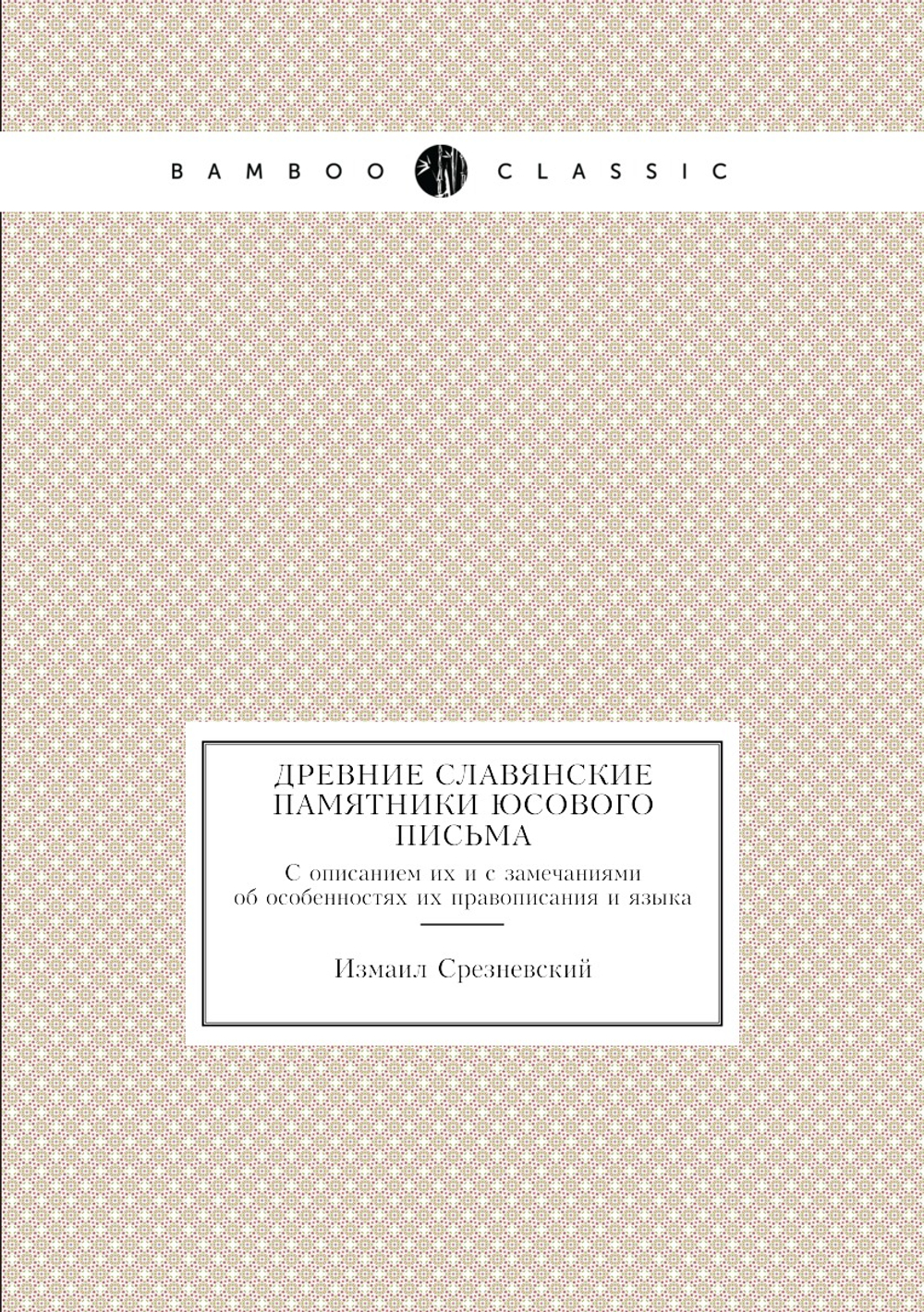Древние славянские памятники юсового письма. С описанием их и с замечаниями об особенностях их правописания и языка | Измаил Срезневский