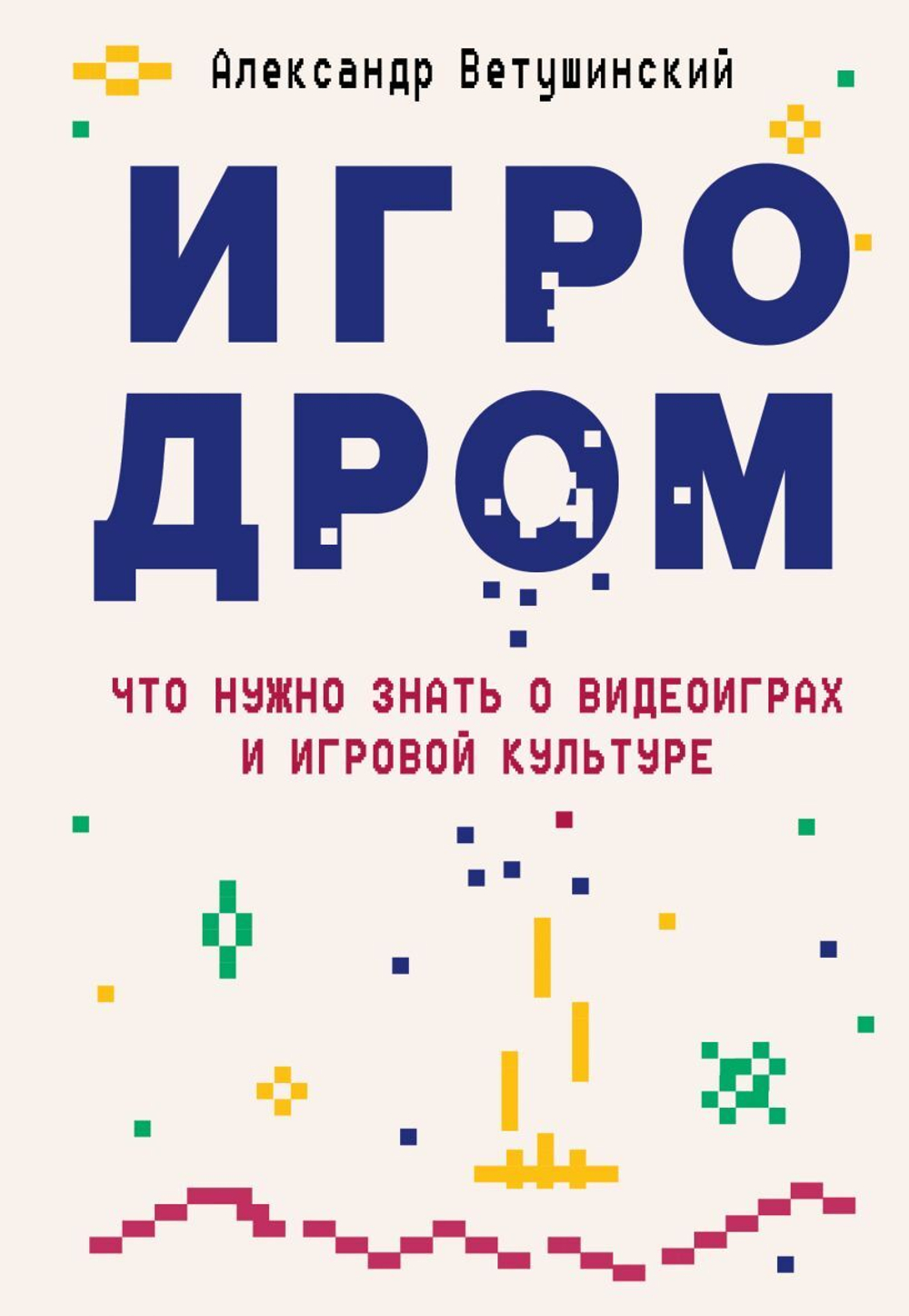 Игродром. Что нужно знать о видеоиграх и игровой культуре. Александр Ветушинский