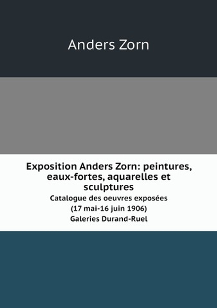 Exposition Anders Zorn: peintures, eaux-fortes, aquarelles et sculptures. Catalogue des oeuvres exposées (17 mai-16 juin 1906). Galeries Durand-Ruel | Anders Zorn