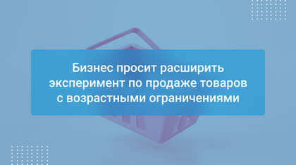 Бизнес просит расширить эксперимент по продаже товаров с возрастными ограничениями