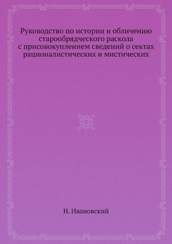 Руководство по истории и обличению старообрядческого раскола с присовокуплением сведений о сектах рационалистических и мистических | Н. Ивановский