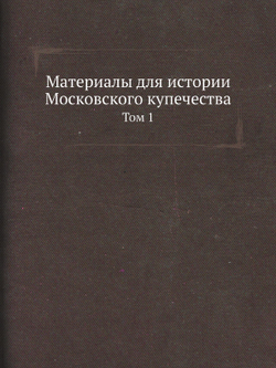 Материалы для истории Московского купечества. Том 1 | Нет автора