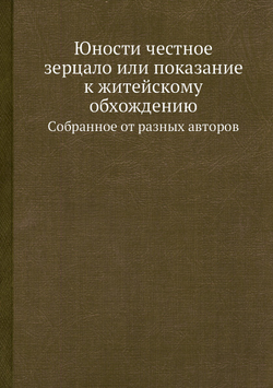 Юности честное зерцало или показание к житейскому обхождению. Cобранное от разных авторов | Нет автора