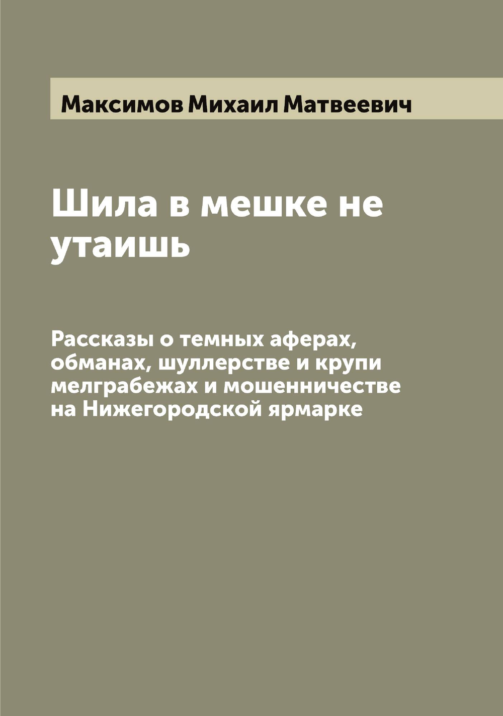 Шила в мешке не утаишь. Рассказы о темных аферах, обманах, шуллерстве и крупи мелграбежах и мошенничестве на Нижегородской ярмарке | Максимов Михаил Матвеевич