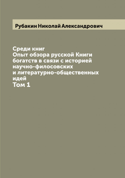Среди книг: Опыт обзора русской Книги богатств в связи с историей научно-филосовских и литературно-общественных идей. Том 1 | Рубакин Николай Александрович