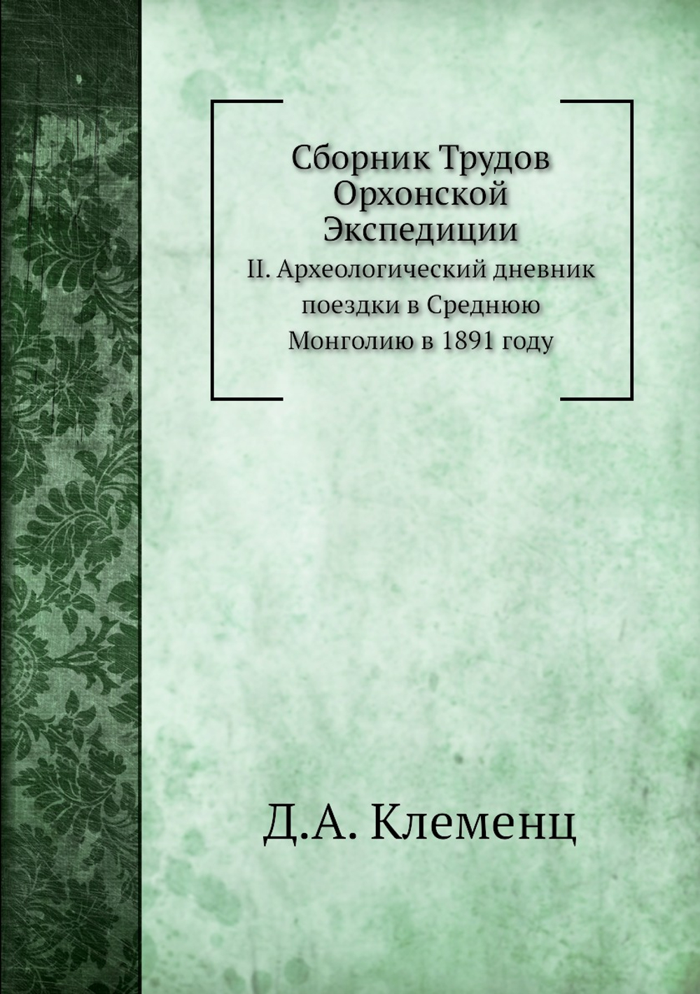 Сборник Трудов Орхонской Экспедиции. II. Археологический дневник поездки в Среднюю Монголию в 1891 году | Д.А. Клеменц