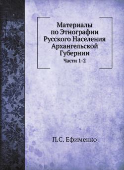 Материалы по Этнографии Русского Населения Архангельской Губернии. Часть 1. Описания внешнего и внутреннего быта | П.С. Ефименко